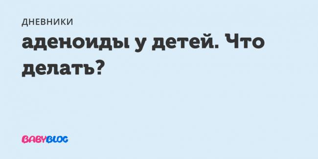 Как вылечить аденоиды у ребёнка без операции? ответ: – ежедневной комплексной лечебной программой