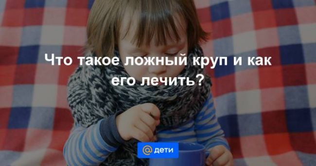 Как лечить ложный круп у детей – причины и первая помощь